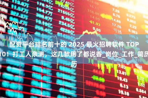 配资平台排名前十的 2025 最火招聘软件 TOP10！打工人亲测，这几款用了都说香_岗位_工作_简历