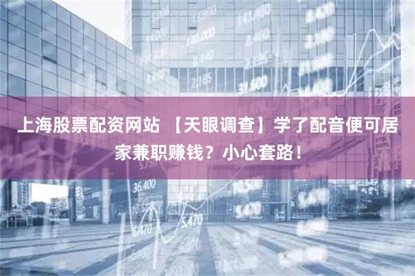 上海股票配资网站 【天眼调查】学了配音便可居家兼职赚钱？小心套路！