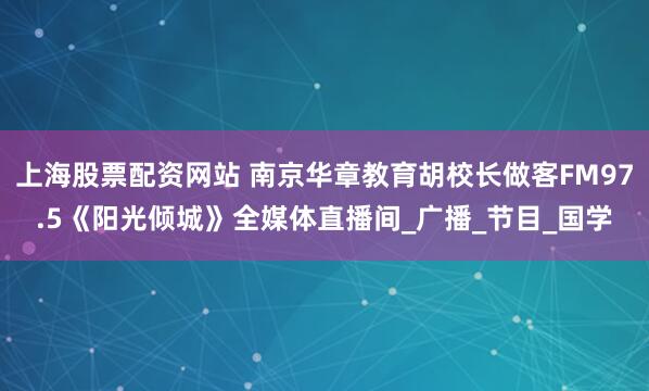 上海股票配资网站 南京华章教育胡校长做客FM97.5《阳光倾城》全媒体直播间_广播_节目_国学
