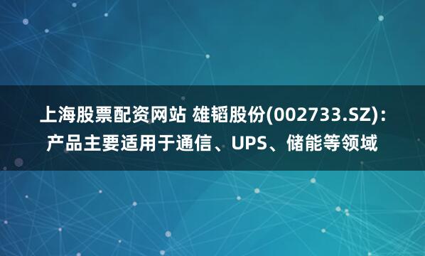 上海股票配资网站 雄韬股份(002733.SZ)：产品主要适用于通信、UPS、储能等领域
