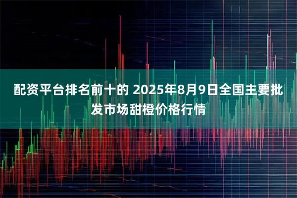 配资平台排名前十的 2025年8月9日全国主要批发市场甜橙价格行情