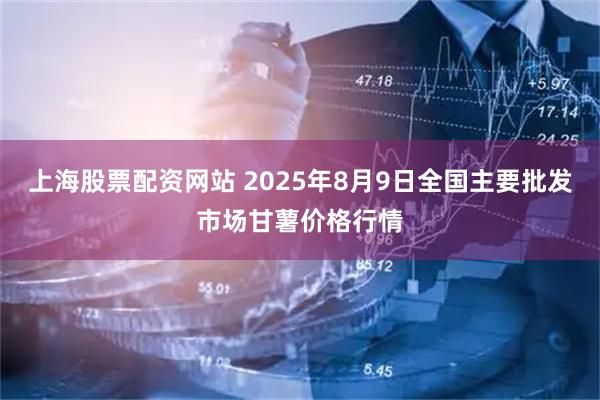上海股票配资网站 2025年8月9日全国主要批发市场甘薯价格行情