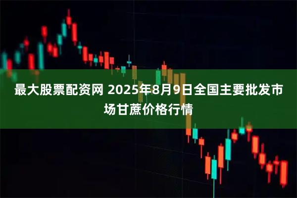 最大股票配资网 2025年8月9日全国主要批发市场甘蔗价格行情