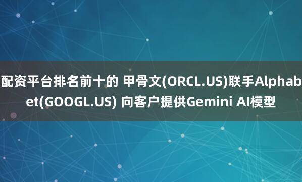 配资平台排名前十的 甲骨文(ORCL.US)联手Alphabet(GOOGL.US) 向客户提供Gemini AI模型