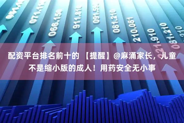 配资平台排名前十的 【提醒】@麻涌家长，儿童不是缩小版的成人！用药安全无小事