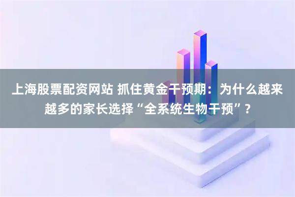 上海股票配资网站 抓住黄金干预期：为什么越来越多的家长选择“全系统生物干预”？
