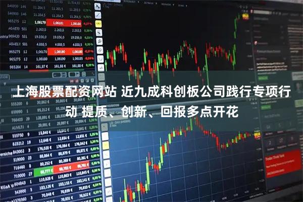 上海股票配资网站 近九成科创板公司践行专项行动 提质、创新、回报多点开花