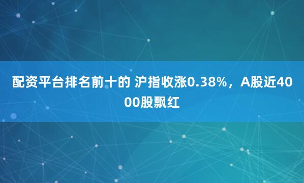 配资平台排名前十的 沪指收涨0.38%，A股近4000股飘红