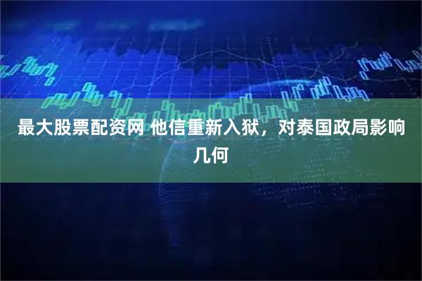 最大股票配资网 他信重新入狱，对泰国政局影响几何