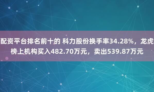 配资平台排名前十的 科力股份换手率34.28%，龙虎榜上机构买入482.70万元，卖出539.87万元