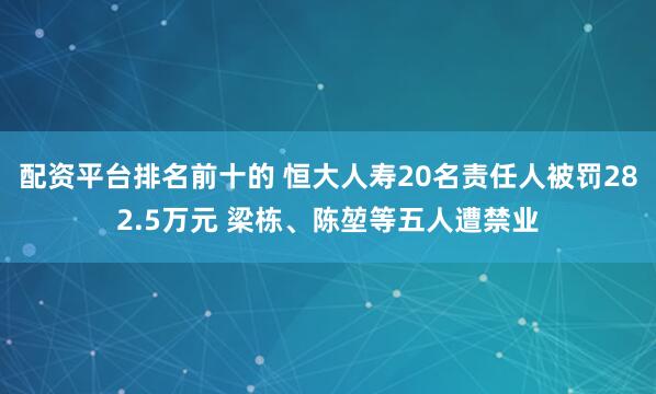 配资平台排名前十的 恒大人寿20名责任人被罚282.5万元 梁栋、陈堃等五人遭禁业
