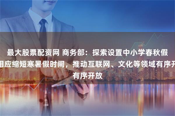 最大股票配资网 商务部：探索设置中小学春秋假，相应缩短寒暑假时间，推动互联网、文化等领域有序开放