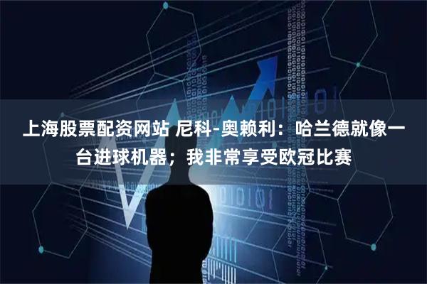 上海股票配资网站 尼科-奥赖利：哈兰德就像一台进球机器；我非常享受欧冠比赛