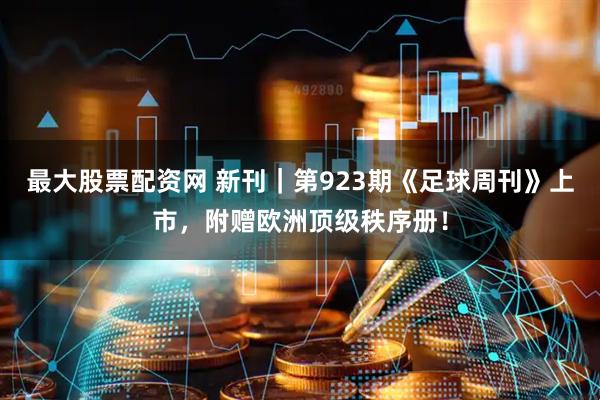 最大股票配资网 新刊｜第923期《足球周刊》上市，附赠欧洲顶级秩序册！