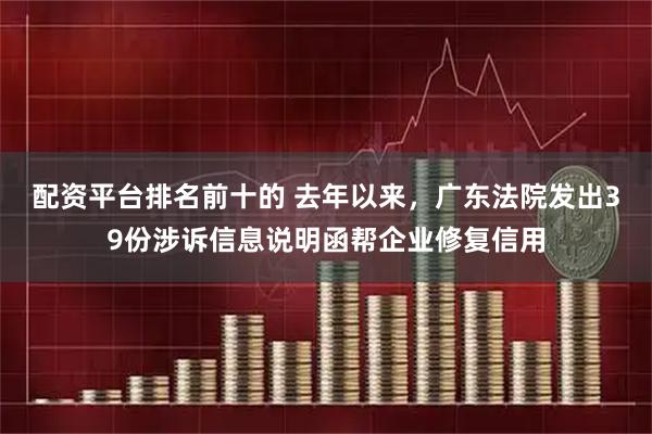 配资平台排名前十的 去年以来，广东法院发出39份涉诉信息说明函帮企业修复信用