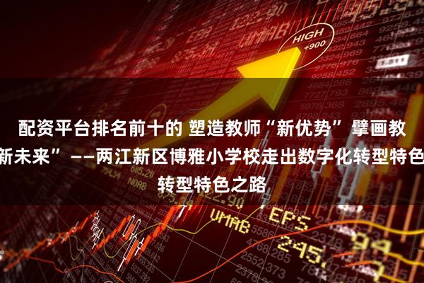 配资平台排名前十的 塑造教师“新优势” 擘画教育“新未来” ——两江新区博雅小学校走出数字化转型特色之路