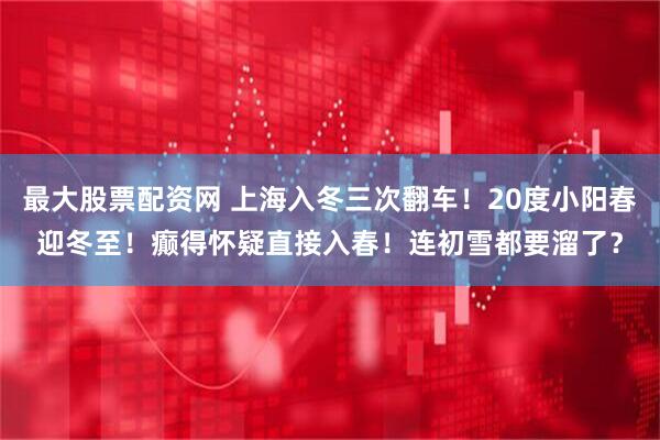 最大股票配资网 上海入冬三次翻车！20度小阳春迎冬至！癫得怀疑直接入春！连初雪都要溜了？