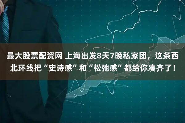 最大股票配资网 上海出发8天7晚私家团，这条西北环线把“史诗感”和“松弛感”都给你凑齐了！