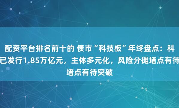 配资平台排名前十的 债市“科技板”年终盘点：科创债已发行1.85万亿元，主体多元化，风险分摊堵点有待突破