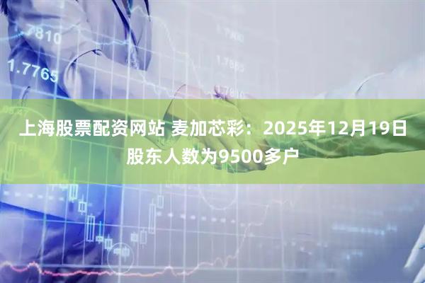 上海股票配资网站 麦加芯彩：2025年12月19日股东人数为9500多户
