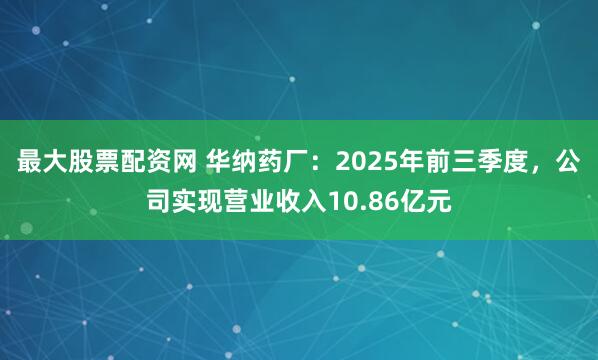最大股票配资网 华纳药厂：2025年前三季度，公司实现营业收入10.86亿元