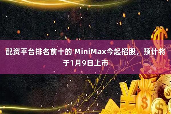 配资平台排名前十的 MiniMax今起招股，预计将于1月9日上市