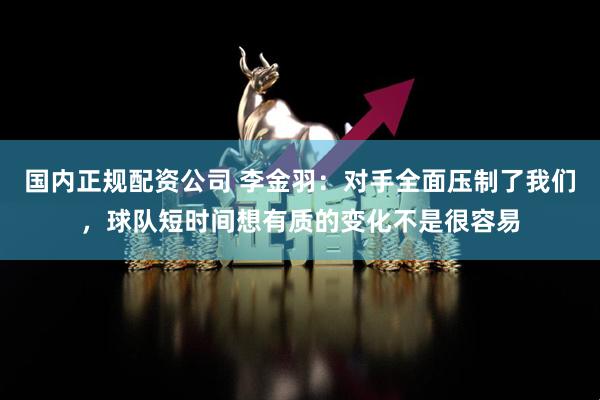 国内正规配资公司 李金羽：对手全面压制了我们，球队短时间想有质的变化不是很容易