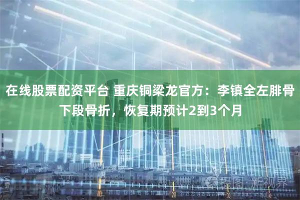 在线股票配资平台 重庆铜梁龙官方：李镇全左腓骨下段骨折，恢复期预计2到3个月