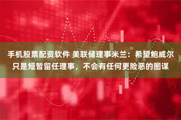 手机股票配资软件 美联储理事米兰：希望鲍威尔只是短暂留任理事，不会有任何更险恶的图谋